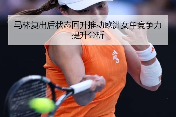 马林复出后状态回升推动欧洲女单竞争力提升分析