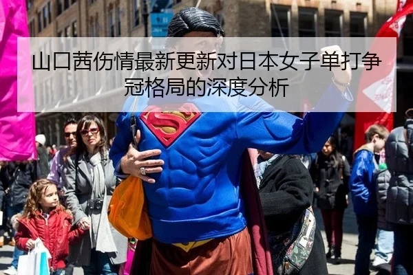 山口茜伤情最新更新对日本女子单打争冠格局的深度分析